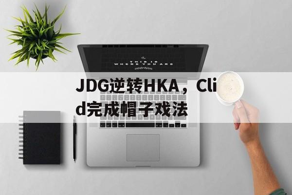 开云官方app入口-JDG逆转HKA，Clid完成帽子戏法